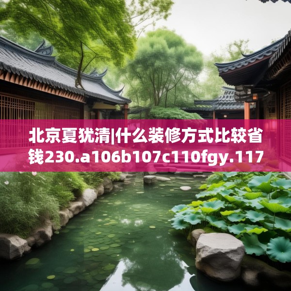 北京夏犹清|什么装修方式比较省钱230.a106b107c110fgy.117xczxv