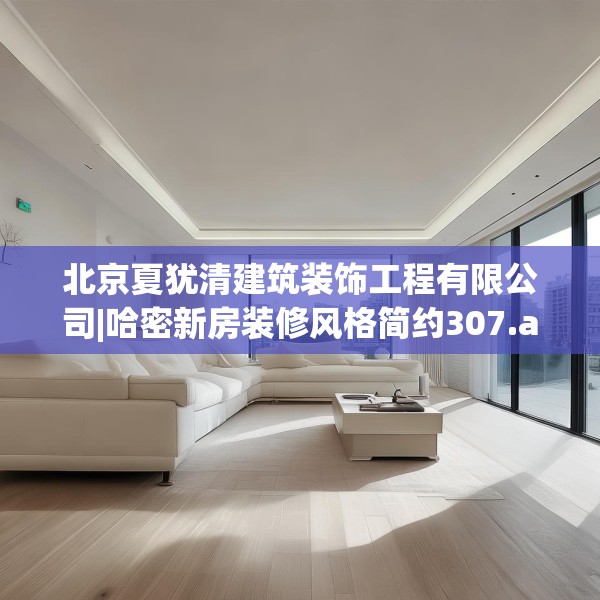 北京夏犹清建筑装饰工程有限公司|哈密新房装修风格简约307.a183b184c187fgy.194jhhj