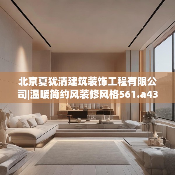 北京夏犹清建筑装饰工程有限公司|温暖简约风装修风格561.a437b438c441fgy.448uyk
