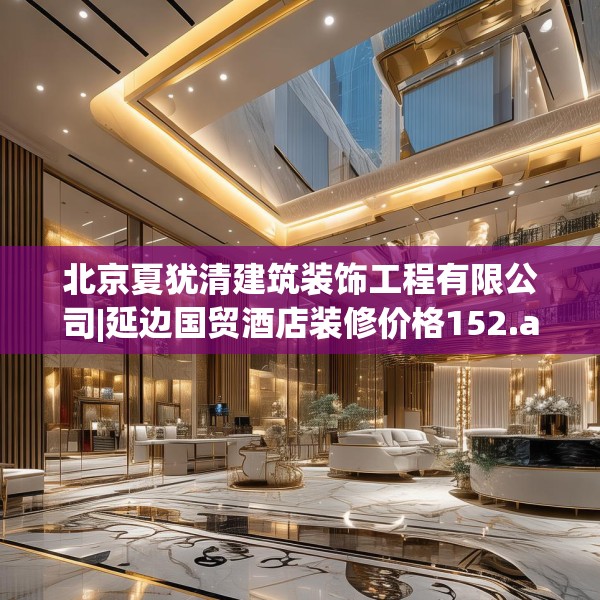 北京夏犹清建筑装饰工程有限公司|延边国贸酒店装修价格152.a28b29c32fgy.39wew