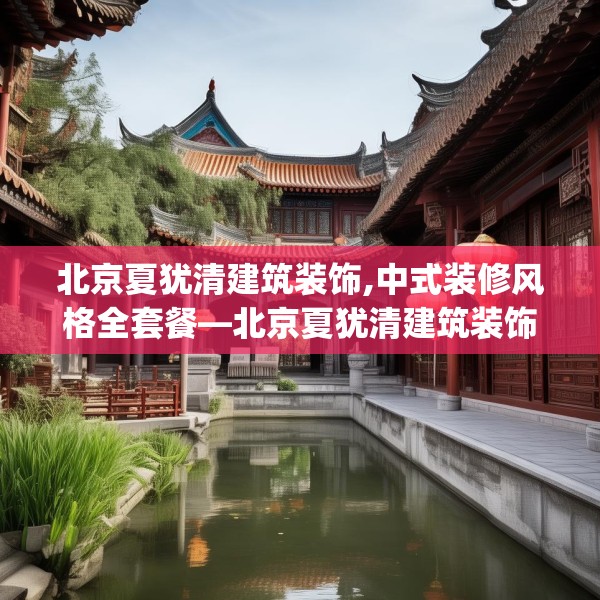 北京夏犹清建筑装饰,中式装修风格全套餐—北京夏犹清建筑装饰474.a350b351c354fgy.361dsfds