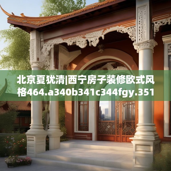 北京夏犹清|西宁房子装修欧式风格464.a340b341c344fgy.351xczxv
