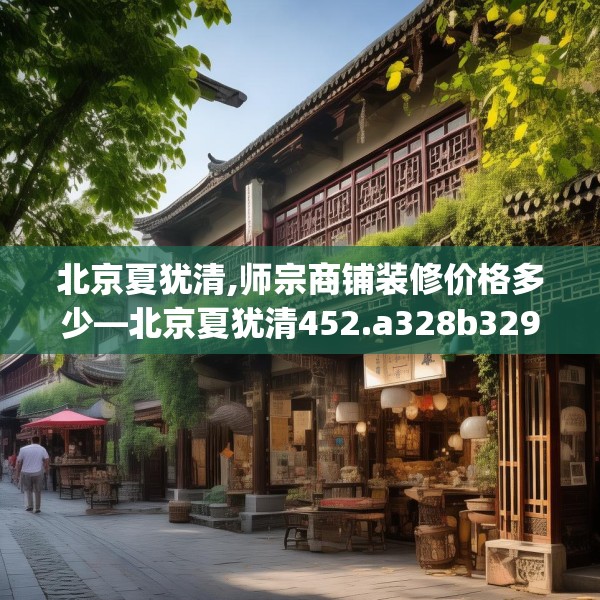 北京夏犹清,师宗商铺装修价格多少—北京夏犹清452.a328b329c332fgy.33976666