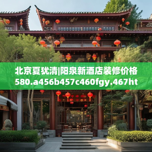 北京夏犹清|阳泉新酒店装修价格580.a456b457c460fgy.467htyj
