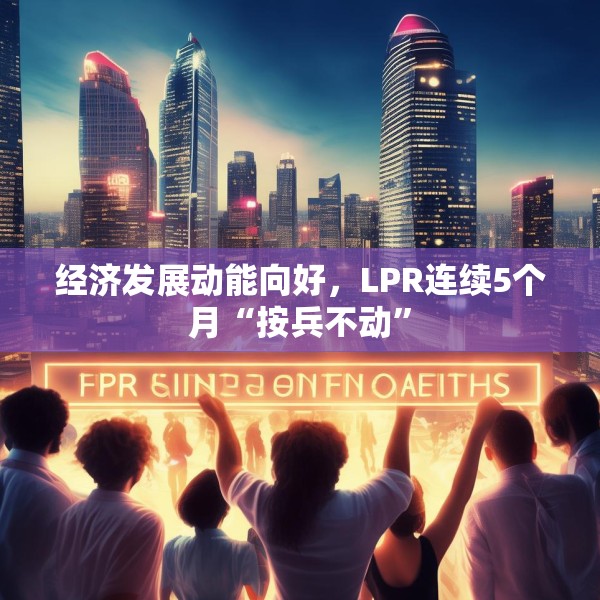 经济发展动能向好，LPR连续5个月“按兵不动”