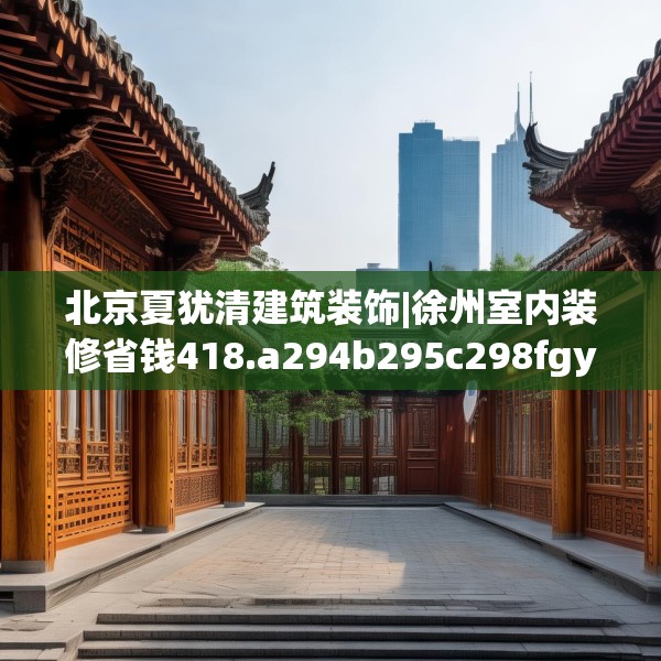 北京夏犹清建筑装饰|徐州室内装修省钱418.a294b295c298fgy.305htyj