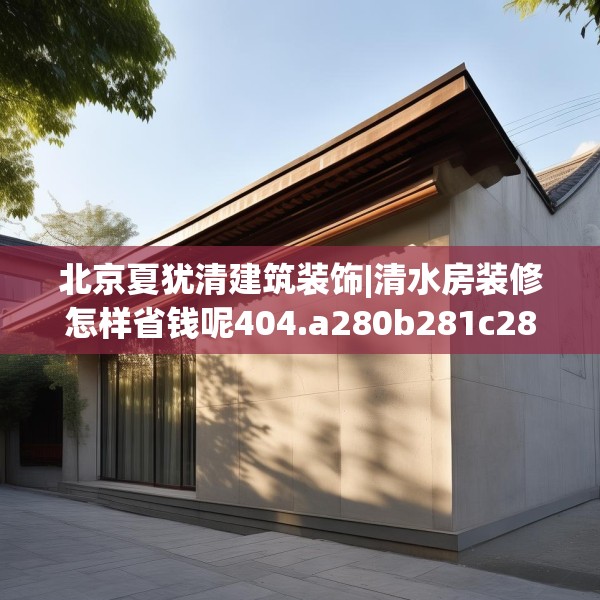 北京夏犹清建筑装饰|清水房装修怎样省钱呢404.a280b281c284fgy.291wew