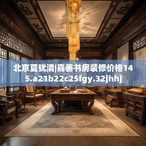 北京夏犹清|嘉善书房装修价格145.a21b22c25fgy.32jhhj