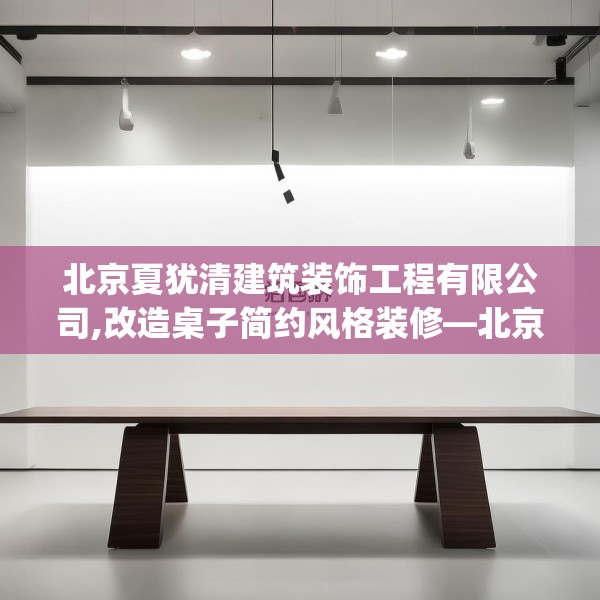 北京夏犹清建筑装饰工程有限公司,改造桌子简约风格装修—北京夏犹清建筑装饰工程有限公司198.a74b75c78fgy.85nbn