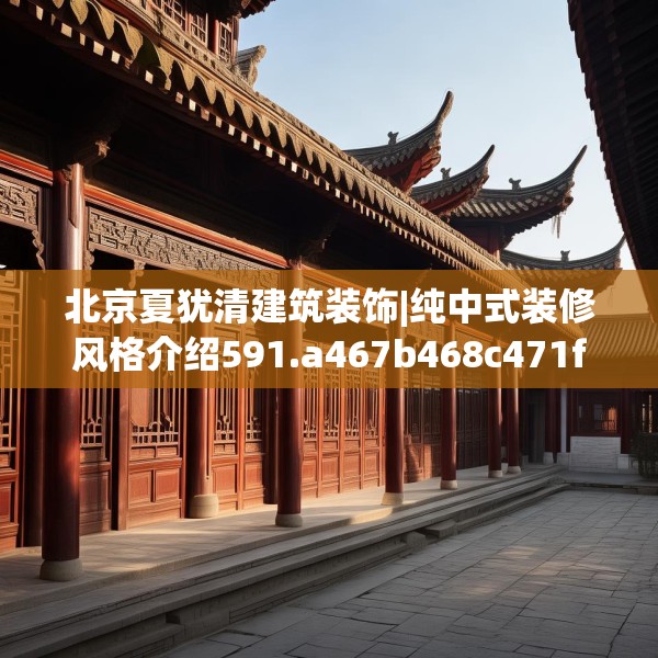 北京夏犹清建筑装饰|纯中式装修风格介绍591.a467b468c471fgy.478fhsg
