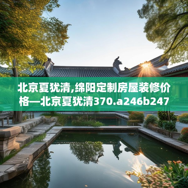 北京夏犹清,绵阳定制房屋装修价格—北京夏犹清370.a246b247c250fgy.257sdA