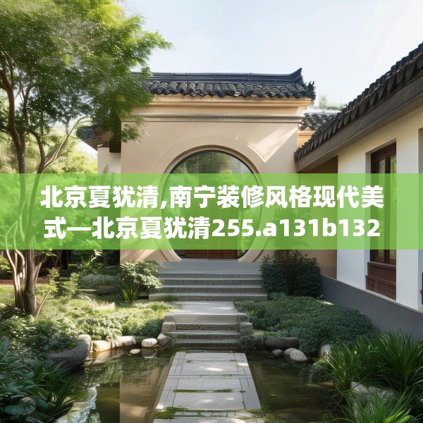 北京夏犹清,南宁装修风格现代美式—北京夏犹清255.a131b132c135fgy.142uyk
