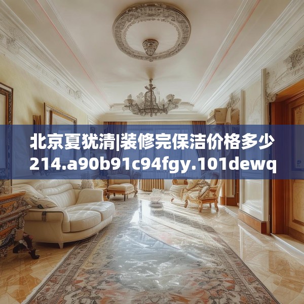 北京夏犹清|装修完保洁价格多少214.a90b91c94fgy.101dewqe