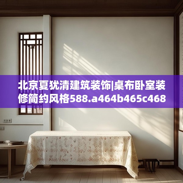 北京夏犹清建筑装饰|桌布卧室装修简约风格588.a464b465c468fgy.475lkjl