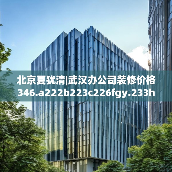 北京夏犹清|武汉办公司装修价格346.a222b223c226fgy.233htyj