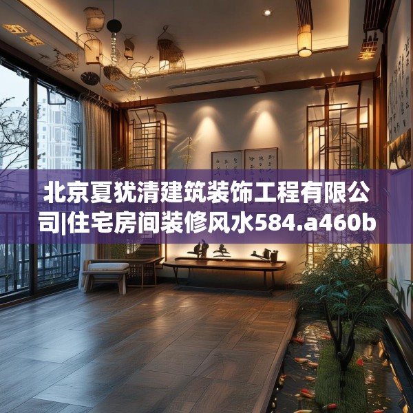 北京夏犹清建筑装饰工程有限公司|住宅房间装修风水584.a460b461c464fgy.471wew