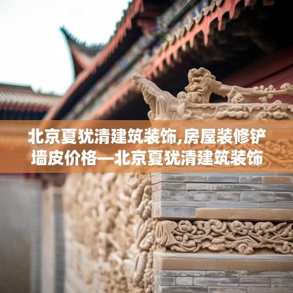 北京夏犹清建筑装饰,房屋装修铲墙皮价格—北京夏犹清建筑装饰418.a294b295c298fgy.305htyj