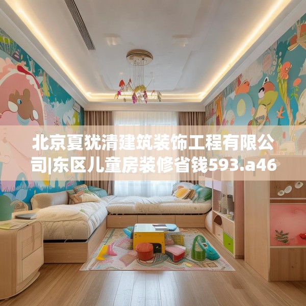 北京夏犹清建筑装饰工程有限公司|东区儿童房装修省钱593.a469b470c473fgy.480bnbn