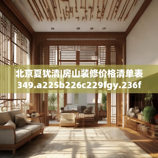 北京夏犹清|房山装修价格清单表349.a225b226c229fgy.236fdsfds