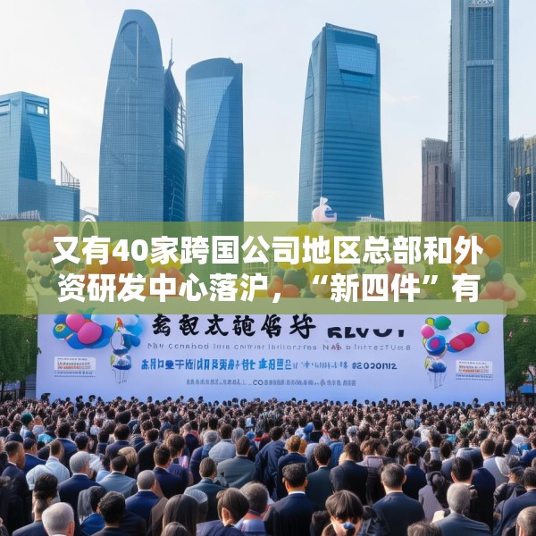 又有40家跨国公司地区总部和外资研发中心落沪，“新四件”有何魅力？