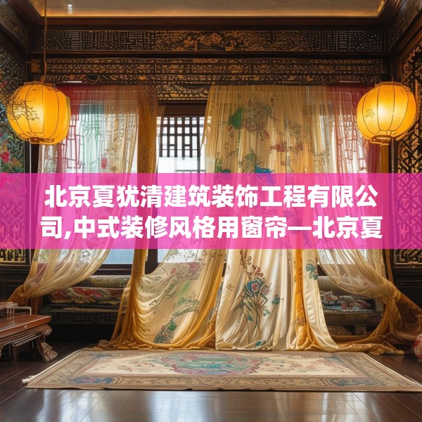 北京夏犹清建筑装饰工程有限公司,中式装修风格用窗帘—北京夏犹清建筑装饰工程有限公司567.a443b444c447fgy.454fghfd