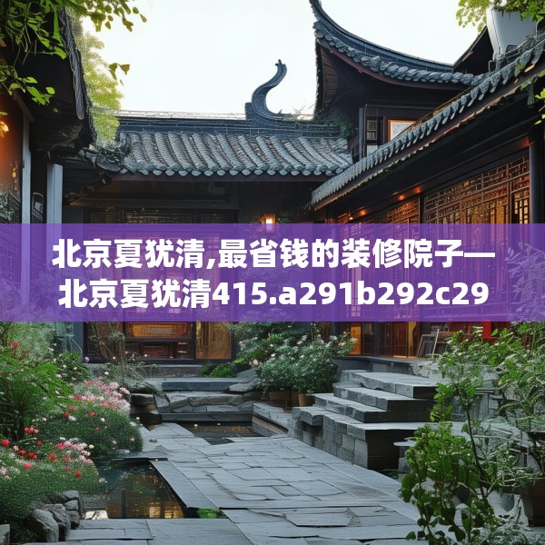 北京夏犹清,最省钱的装修院子—北京夏犹清415.a291b292c295fgy.302jhhj