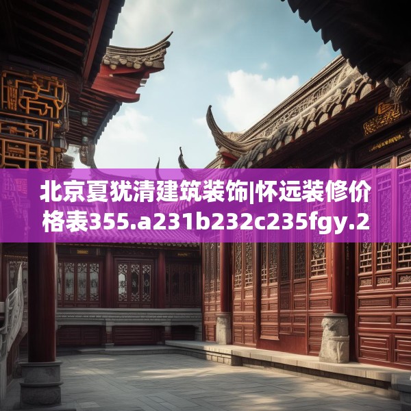 北京夏犹清建筑装饰|怀远装修价格表355.a231b232c235fgy.242poiy