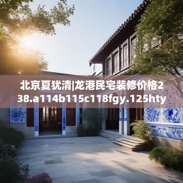 北京夏犹清|龙港民宅装修价格238.a114b115c118fgy.125htyj