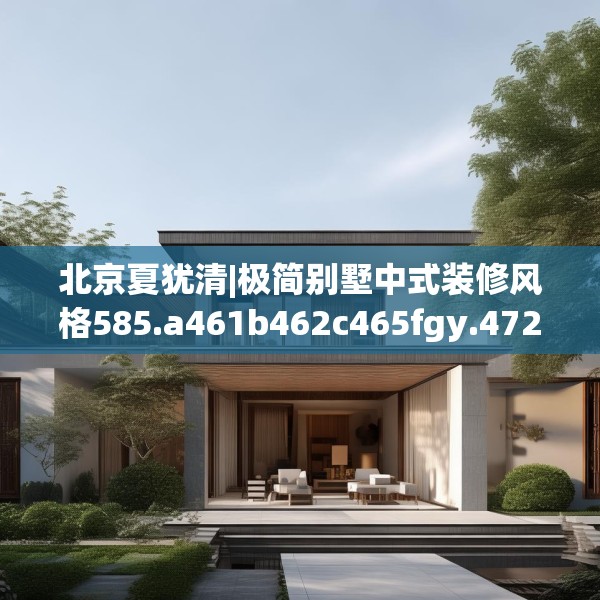 北京夏犹清|极简别墅中式装修风格585.a461b462c465fgy.472fghfd