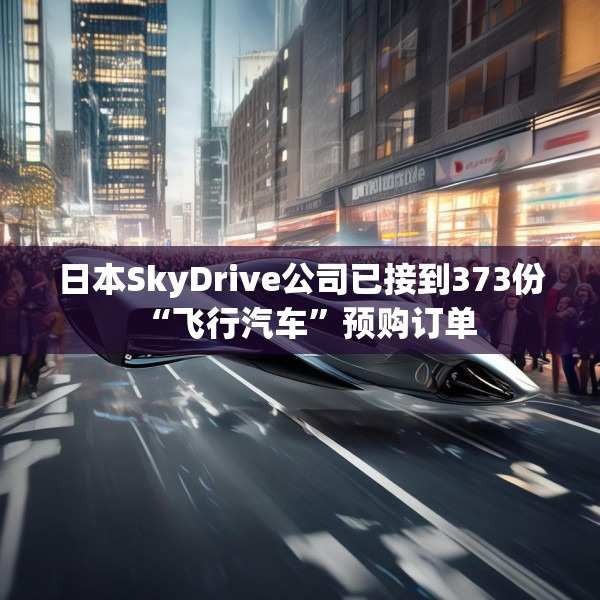 日本SkyDrive公司已接到373份“飞行汽车”预购订单