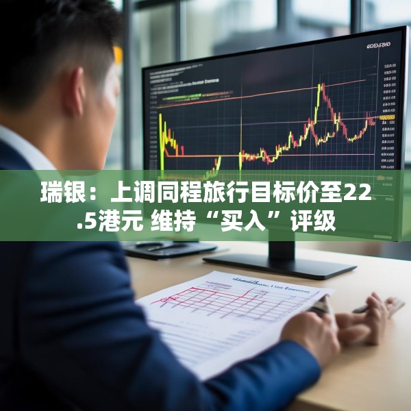瑞银：上调同程旅行目标价至22.5港元 维持“买入”评级