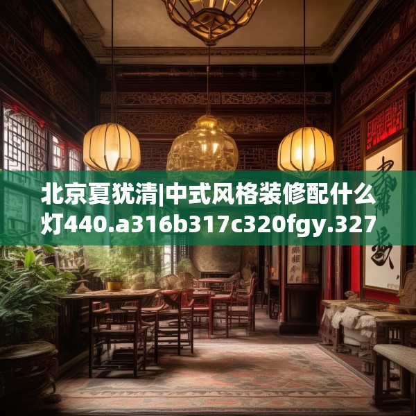 北京夏犹清|中式风格装修配什么灯440.a316b317c320fgy.327wew