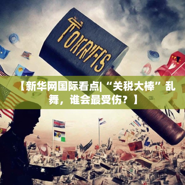 【新华网国际看点|“关税大棒”乱舞，谁会最受伤？】