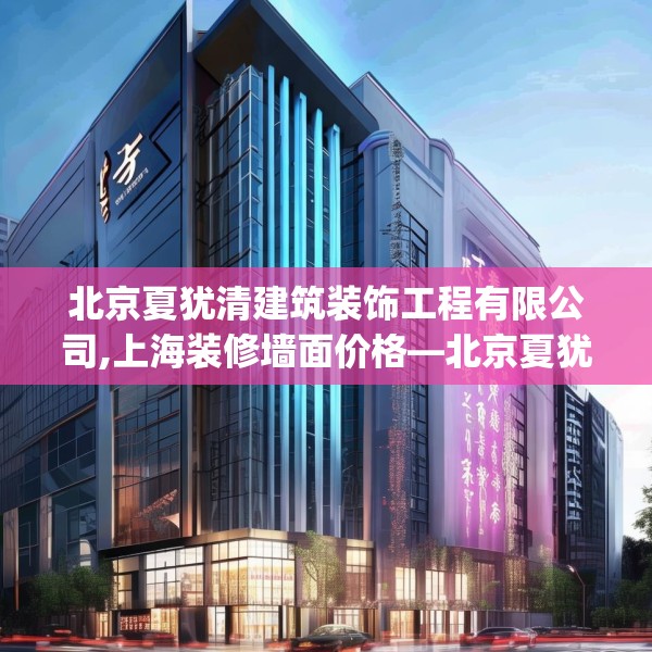 北京夏犹清建筑装饰工程有限公司,上海装修墙面价格—北京夏犹清建筑装饰工程有限公司529.a405b406c409fgy.416fdsfds