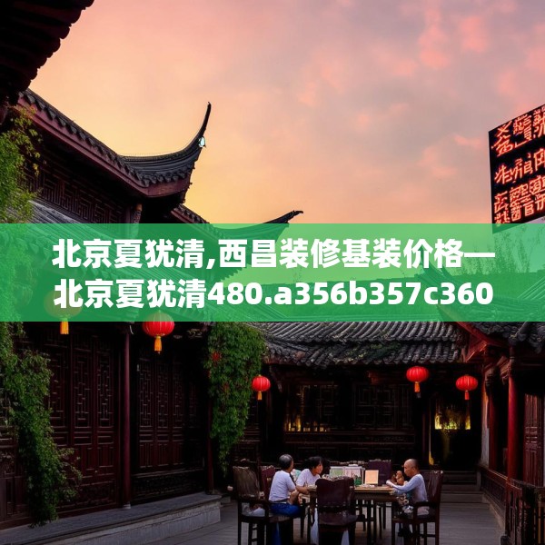 北京夏犹清,西昌装修基装价格—北京夏犹清480.a356b357c360fgy.367lkjl
