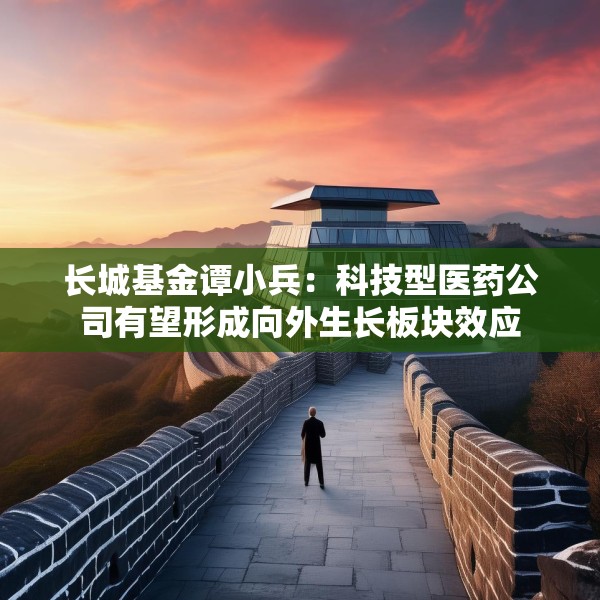 长城基金谭小兵：科技型医药公司有望形成向外生长板块效应