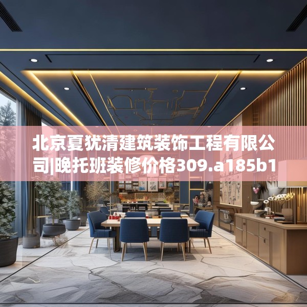 北京夏犹清建筑装饰工程有限公司|晚托班装修价格309.a185b186c189fgy.196uyk