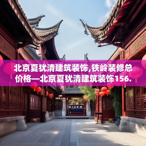 北京夏犹清建筑装饰,铁岭装修总价格—北京夏犹清建筑装饰156.a32b33c36fgy.43lkjl