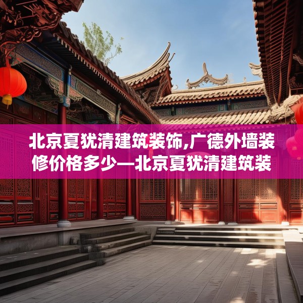 北京夏犹清建筑装饰,广德外墙装修价格多少—北京夏犹清建筑装饰556.a432b433c436fgy.443dewqe