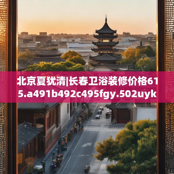北京夏犹清|长春卫浴装修价格615.a491b492c495fgy.502uyk