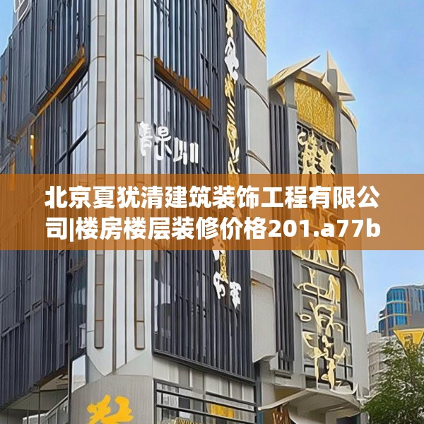 北京夏犹清建筑装饰工程有限公司|楼房楼层装修价格201.a77b78c81fgy.88uyk