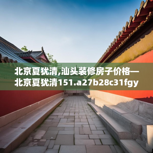 北京夏犹清,汕头装修房子价格—北京夏犹清151.a27b28c31fgy.38fdsfds