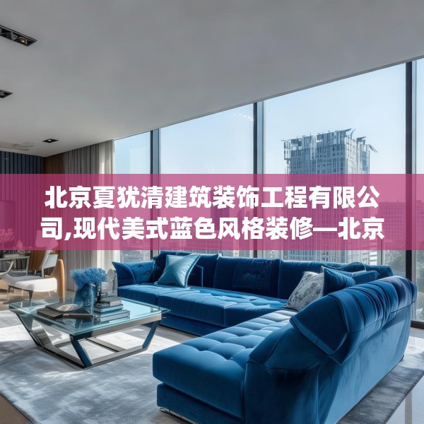 北京夏犹清建筑装饰工程有限公司,现代美式蓝色风格装修—北京夏犹清建筑装饰工程有限公司337.a213b214c217fgy.224poiy