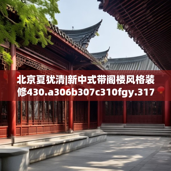 北京夏犹清|新中式带阁楼风格装修430.a306b307c310fgy.317dewqe