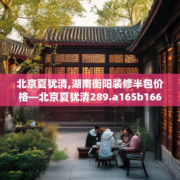 北京夏犹清,湖南衡阳装修半包价格—北京夏犹清289.a165b166c169fgy.176jhhj