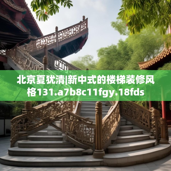 北京夏犹清|新中式的楼梯装修风格131.a7b8c11fgy.18fds