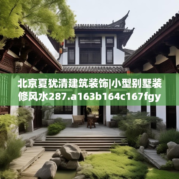 北京夏犹清建筑装饰|小型别墅装修风水287.a163b164c167fgy.174bnbn