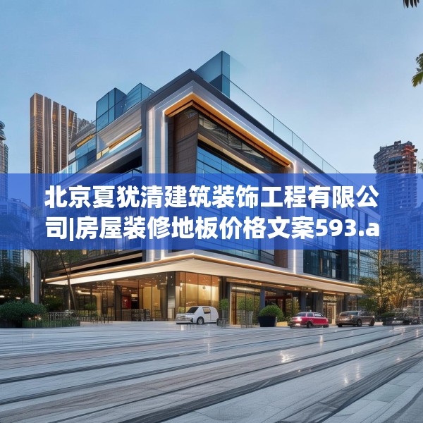 北京夏犹清建筑装饰工程有限公司|房屋装修地板价格文案593.a469b470c473fgy.480bnbn