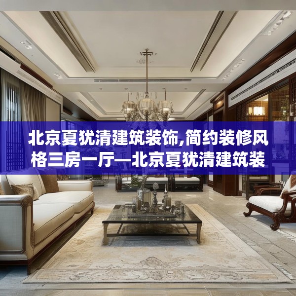 北京夏犹清建筑装饰,简约装修风格三房一厅—北京夏犹清建筑装饰188.a64b65c68fgy.75wew