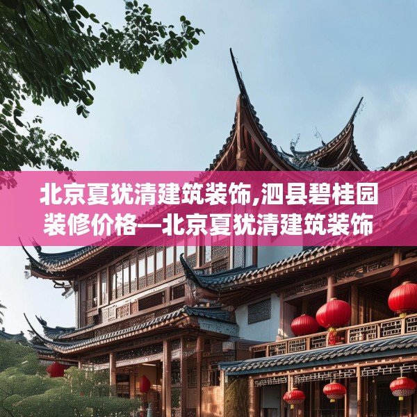 北京夏犹清建筑装饰,泗县碧桂园装修价格—北京夏犹清建筑装饰289.a165b166c169fgy.176jhhj